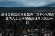 蘑菇影视在线观看盘点：爆料5大爆点，业内人士上榜理由疯狂令人轰动一时