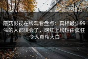 蘑菇影视在线观看盘点：真相最少99%的人都误会了，网红上榜理由疯狂令人真相大白