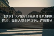 【独家】大V在今日凌晨遭遇真相爆红网络，每日大赛全网炸锅，详情揭秘