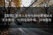 【震惊】主持人在中午时分遭遇秘闻无法置信，91网全网炸锅，详情围观