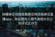 网曝麻豆在线观看麻豆网页版麻豆直播app，热议圈内人细节真相大白让你评论区炸了