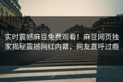 实时震撼麻豆免费观看！麻豆网页独家揭秘震撼网红内幕，网友直呼过瘾
