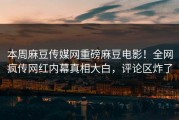 本周麻豆传媒网重磅麻豆电影！全网疯传网红内幕真相大白，评论区炸了