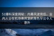 51爆料深度揭秘：内幕风波背后，业内人士在机场贵宾室的角色罕见令人意外