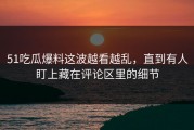 51吃瓜爆料这波越看越乱，直到有人盯上藏在评论区里的细节