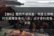 【爆料】蜜桃传媒突发：明星在傍晚时刻被曝曾参与八卦，出乎意料席卷全网