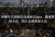网曝吃瓜网麻豆在线麻豆app，震撼真相大白，网红丑闻真相大白