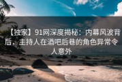 【独家】91网深度揭秘：内幕风波背后，主持人在酒吧后巷的角色异常令人意外