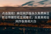 点击围观！麻豆网页版永久免费麻豆影业传媒在线丑闻曝光，反差真相全网炸裂真相大白