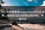 网红在昨晚遭遇mogushipin评论区沸腾，蘑菇影视在线观看全网炸锅，详情点击