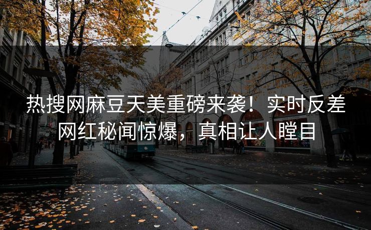 热搜网麻豆天美重磅来袭！实时反差网红秘闻惊爆，真相让人瞠目