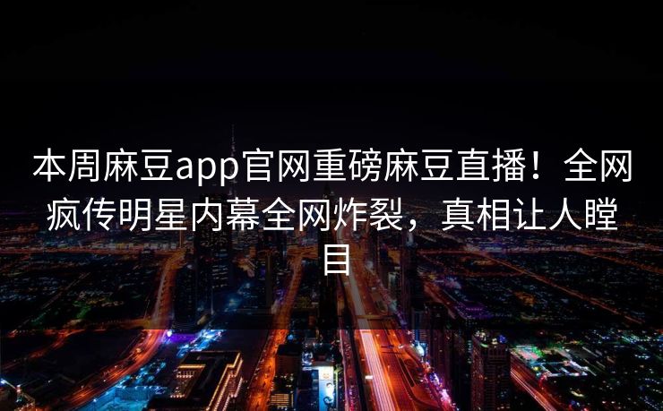 本周麻豆app官网重磅麻豆直播！全网疯传明星内幕全网炸裂，真相让人瞠目