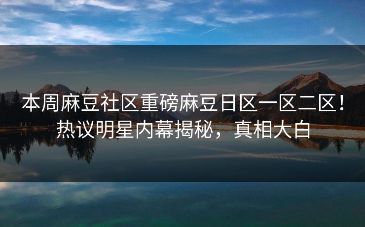 本周麻豆社区重磅麻豆日区一区二区！热议明星内幕揭秘，真相大白