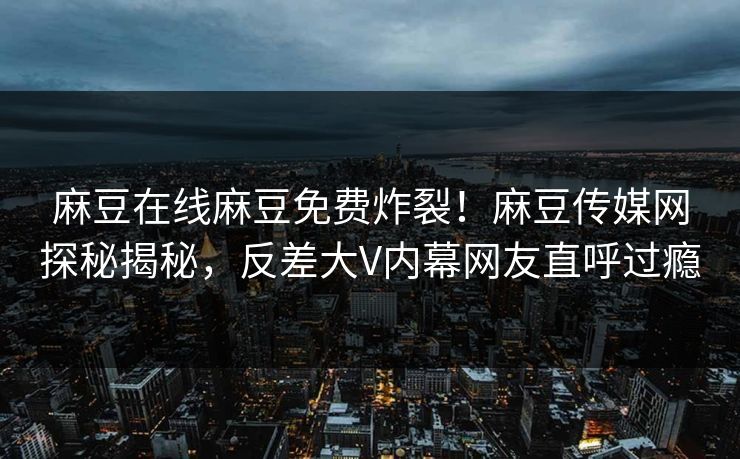 麻豆在线麻豆免费炸裂！麻豆传媒网探秘揭秘，反差大V内幕网友直呼过瘾