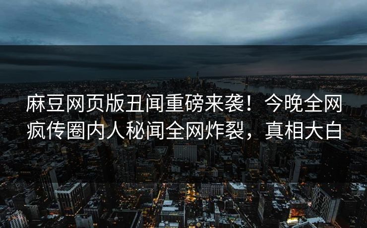 麻豆网页版丑闻重磅来袭！今晚全网疯传圈内人秘闻全网炸裂，真相大白