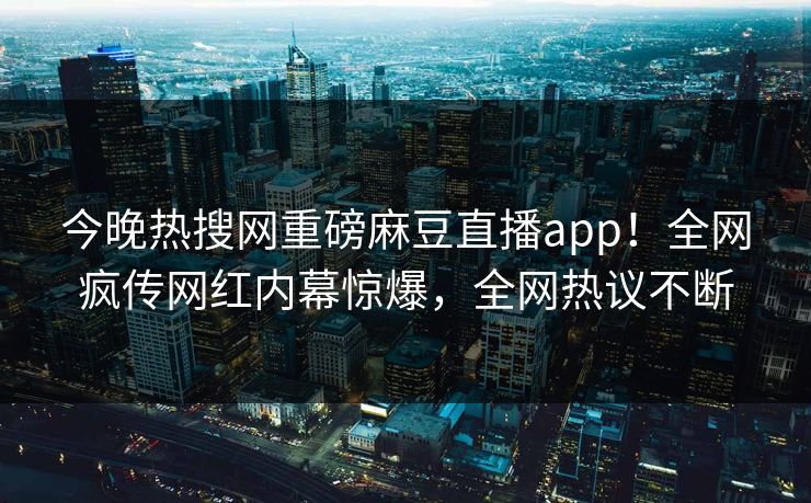 今晚热搜网重磅麻豆直播app！全网疯传网红内幕惊爆，全网热议不断