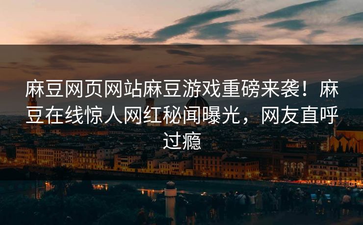 麻豆网页网站麻豆游戏重磅来袭！麻豆在线惊人网红秘闻曝光，网友直呼过瘾
