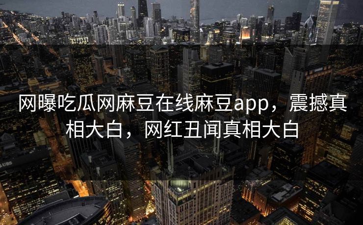 网曝吃瓜网麻豆在线麻豆app，震撼真相大白，网红丑闻真相大白