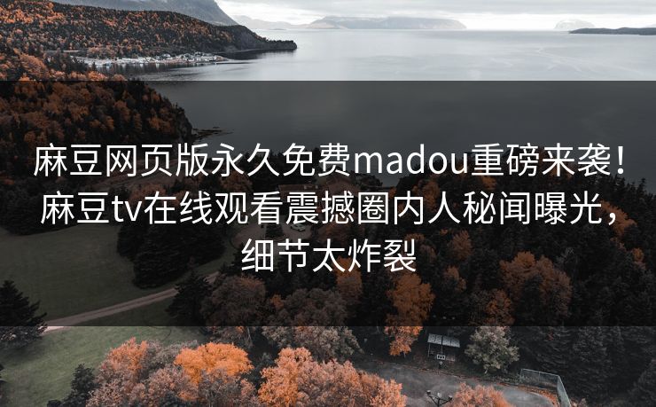 麻豆网页版永久免费madou重磅来袭！麻豆tv在线观看震撼圈内人秘闻曝光，细节太炸裂