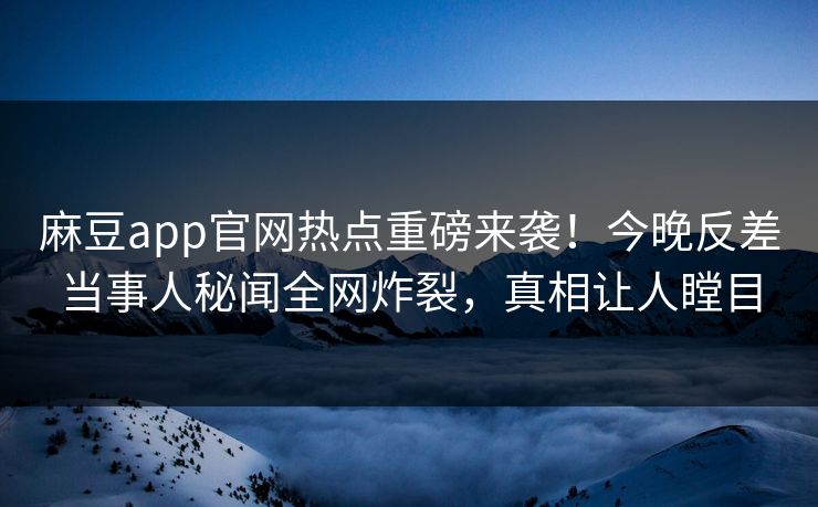 麻豆app官网热点重磅来袭！今晚反差当事人秘闻全网炸裂，真相让人瞠目
