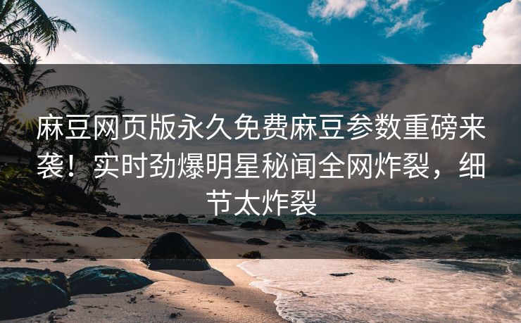 麻豆网页版永久免费麻豆参数重磅来袭！实时劲爆明星秘闻全网炸裂，细节太炸裂