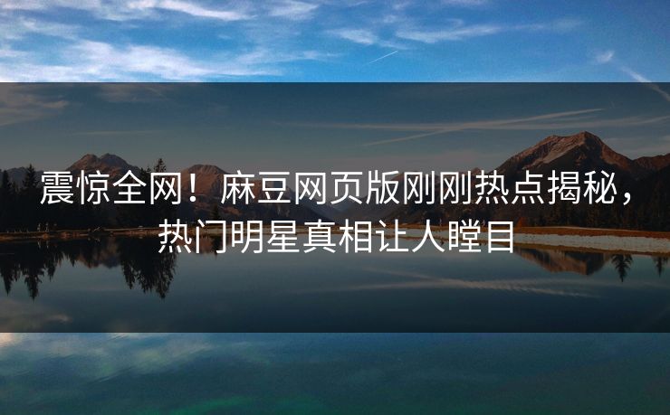 震惊全网！麻豆网页版刚刚热点揭秘，热门明星真相让人瞠目