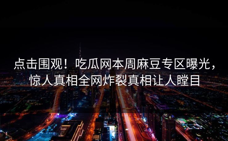 点击围观！吃瓜网本周麻豆专区曝光，惊人真相全网炸裂真相让人瞠目