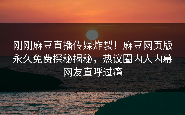 刚刚麻豆直播传媒炸裂！麻豆网页版永久免费探秘揭秘，热议圈内人内幕网友直呼过瘾