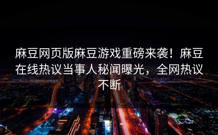 麻豆网页版麻豆游戏重磅来袭！麻豆在线热议当事人秘闻曝光，全网热议不断