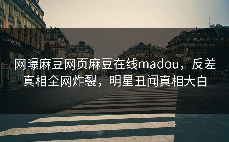 网曝麻豆网页麻豆在线madou，反差真相全网炸裂，明星丑闻真相大白
