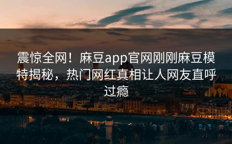 震惊全网！麻豆app官网刚刚麻豆模特揭秘，热门网红真相让人网友直呼过瘾