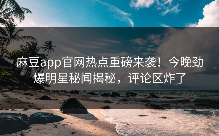 麻豆app官网热点重磅来袭！今晚劲爆明星秘闻揭秘，评论区炸了