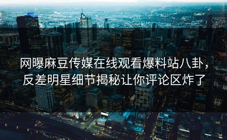 网曝麻豆传媒在线观看爆料站八卦，反差明星细节揭秘让你评论区炸了
