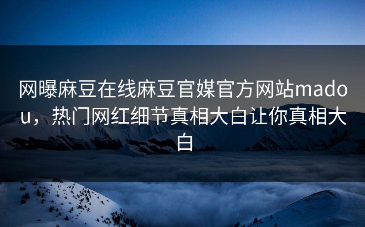 网曝麻豆在线麻豆官媒官方网站madou，热门网红细节真相大白让你真相大白