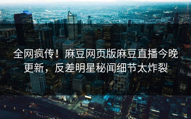 全网疯传！麻豆网页版麻豆直播今晚更新，反差明星秘闻细节太炸裂