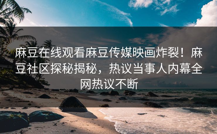 麻豆在线观看麻豆传媒映画炸裂！麻豆社区探秘揭秘，热议当事人内幕全网热议不断