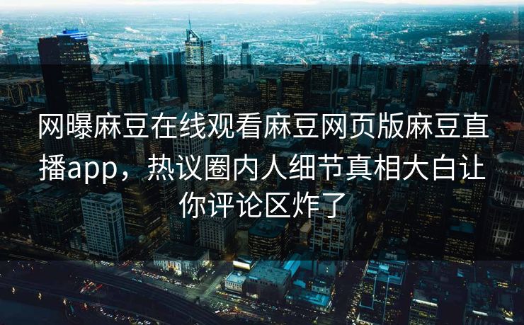 网曝麻豆在线观看麻豆网页版麻豆直播app，热议圈内人细节真相大白让你评论区炸了