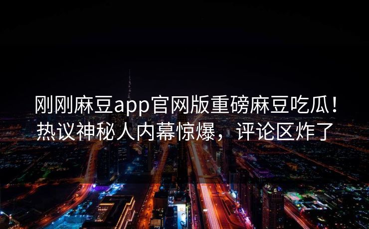 刚刚麻豆app官网版重磅麻豆吃瓜！热议神秘人内幕惊爆，评论区炸了