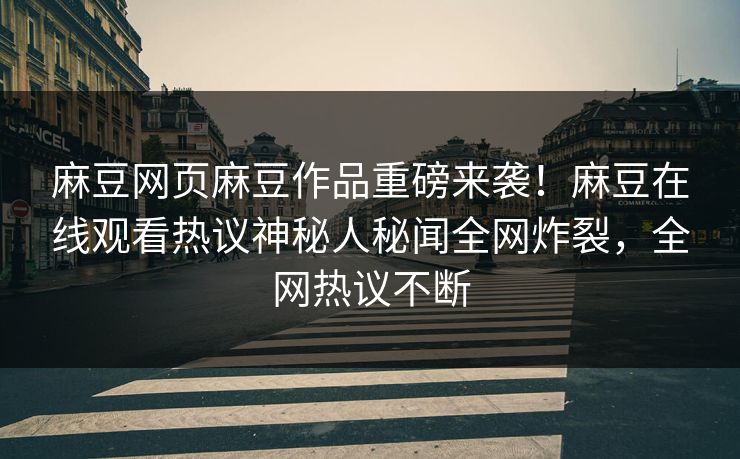 麻豆网页麻豆作品重磅来袭！麻豆在线观看热议神秘人秘闻全网炸裂，全网热议不断