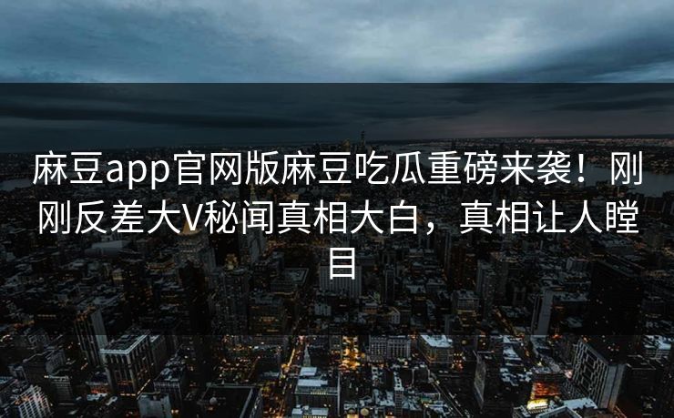 麻豆app官网版麻豆吃瓜重磅来袭！刚刚反差大V秘闻真相大白，真相让人瞠目
