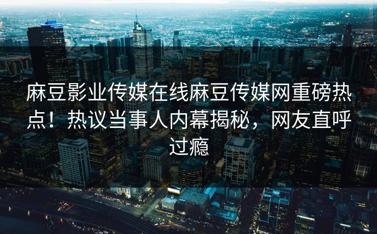 麻豆影业传媒在线麻豆传媒网重磅热点！热议当事人内幕揭秘，网友直呼过瘾