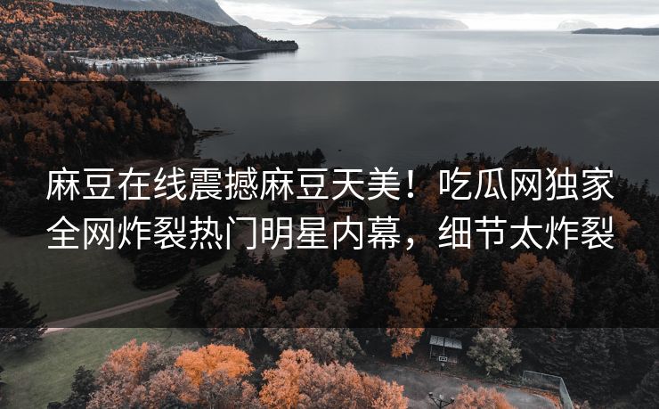 麻豆在线震撼麻豆天美！吃瓜网独家全网炸裂热门明星内幕，细节太炸裂