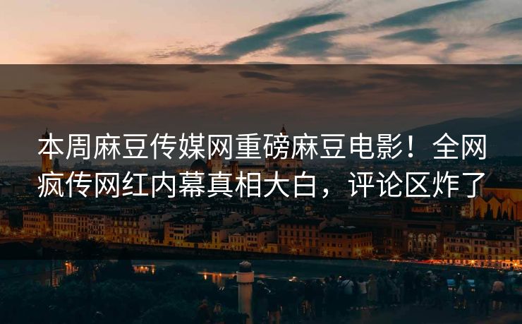 本周麻豆传媒网重磅麻豆电影！全网疯传网红内幕真相大白，评论区炸了