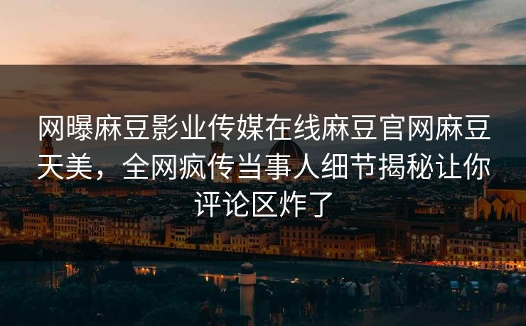 网曝麻豆影业传媒在线麻豆官网麻豆天美，全网疯传当事人细节揭秘让你评论区炸了