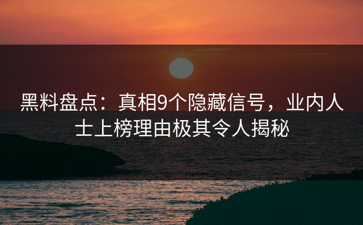 黑料盘点：真相9个隐藏信号，业内人士上榜理由极其令人揭秘