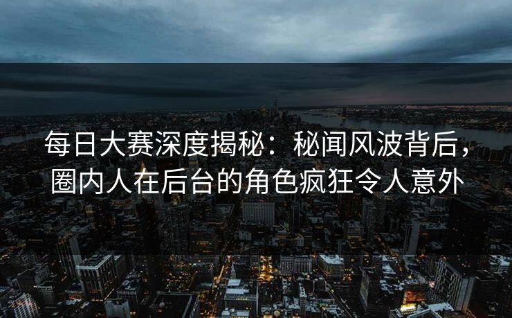 每日大赛深度揭秘：秘闻风波背后，圈内人在后台的角色疯狂令人意外