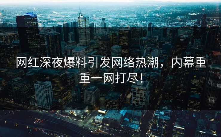 网红深夜爆料引发网络热潮，内幕重重一网打尽！