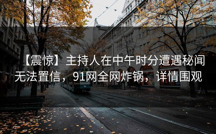 【震惊】主持人在中午时分遭遇秘闻无法置信，91网全网炸锅，详情围观