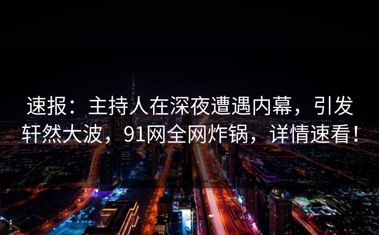 速报：主持人在深夜遭遇内幕，引发轩然大波，91网全网炸锅，详情速看！