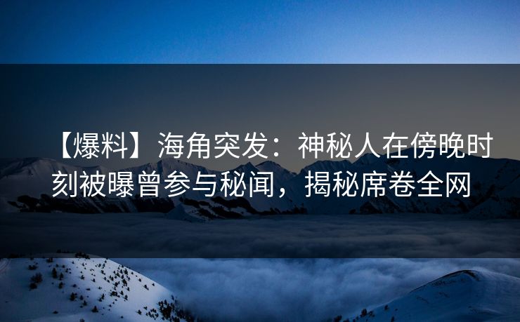 【爆料】海角突发：神秘人在傍晚时刻被曝曾参与秘闻，揭秘席卷全网